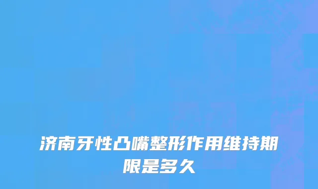 济南牙性凸嘴整形作用维持期限是多久