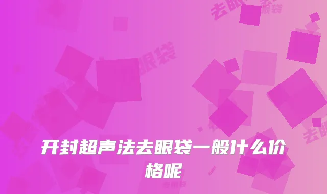 开封超声法去眼袋一般什么价格呢
