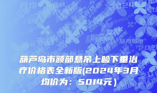 葫芦岛市额部悬吊上睑下垂治疗价格表全新版(2024年3月均价为：5014元）