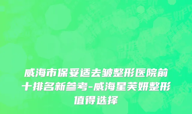 威海市保妥适去皱整形医院前十排名新参考-威海星芙妍整形值得选择