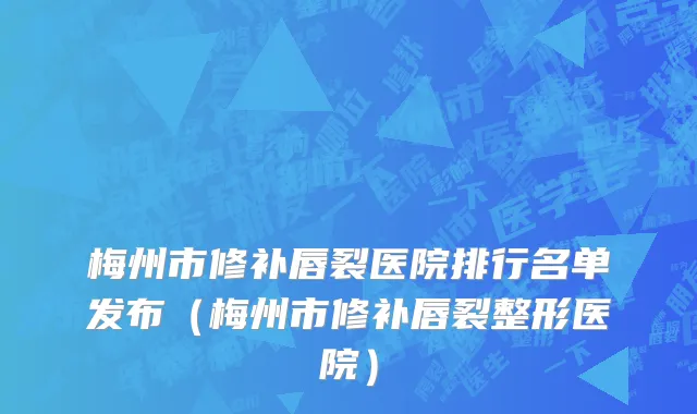 梅州市修补唇裂医院排行名单发布（梅州市修补唇裂整形医院）
