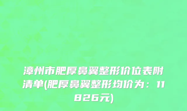 漳州市肥厚鼻翼整形价位表附清单(肥厚鼻翼整形均价为：11826元)