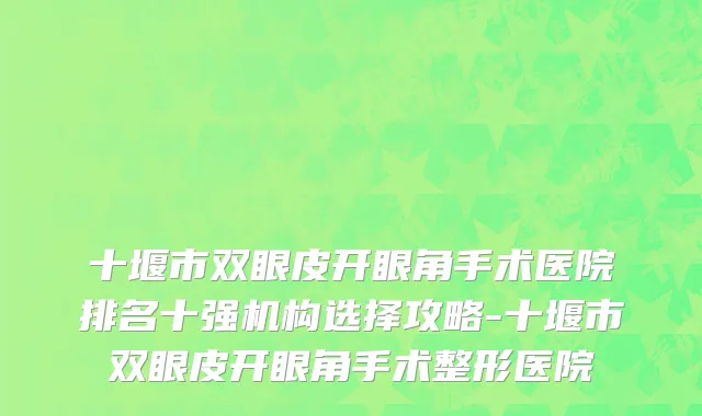 十堰市双眼皮开眼角手术医院排名十强机构选择攻略-十堰市双眼皮开眼角手术整形医院