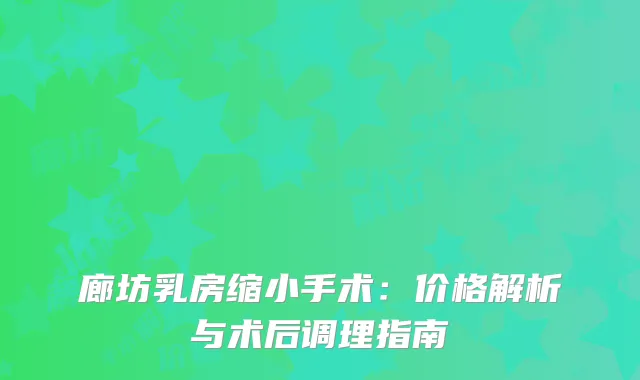廊坊乳房缩小手术：价格解析与术后调理指南