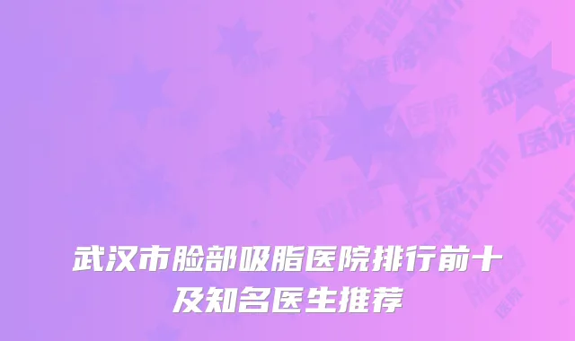 武汉市脸部吸脂医院排行前十及知名医生推荐