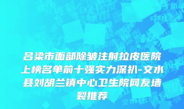 吕梁市面部除皱注射拉皮医院上榜名单前十强实力深扒-文水县刘胡兰镇中心卫生院网友墙裂推荐