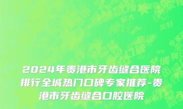 2024年贵港市牙齿缝合医院排行全城热门口碑专家推荐-贵港市牙齿缝合口腔医院