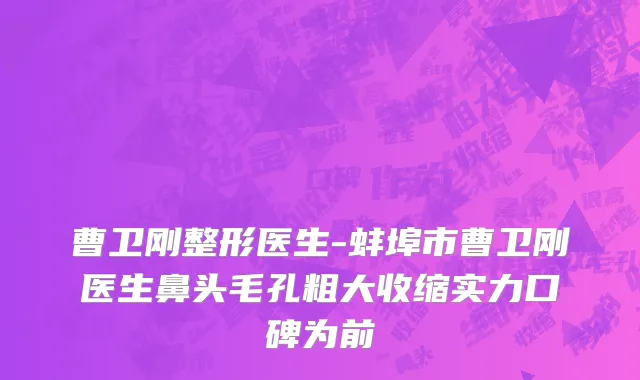 曹卫刚整形医生-蚌埠市曹卫刚医生鼻头毛孔粗大收缩实力口碑为前