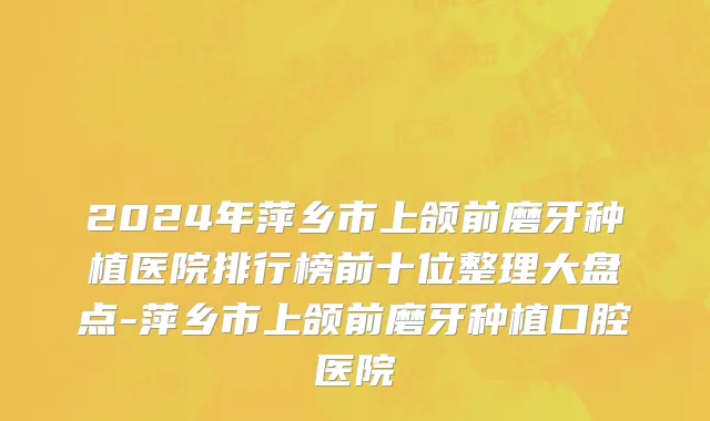 2024年萍乡市上颌前磨牙种植医院排行榜前十位整理大盘点-萍乡市上颌前磨牙种植口腔医院