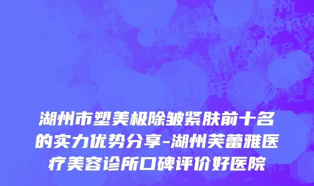 湖州市塑美极除皱紧肤前十名的实力优势分享-湖州芙蕾雅医疗美容诊所口碑评价好医院
