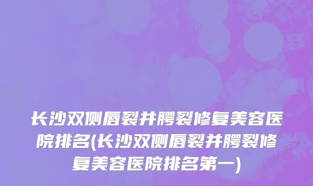 长沙双侧唇裂并腭裂修复美容医院排名(长沙双侧唇裂并腭裂修复美容医院排名第一)