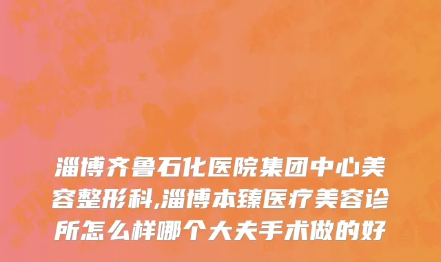 淄博齐鲁石化医院集团中心美容整形科,淄博本臻医疗美容诊所怎么样哪个大夫手术做的好