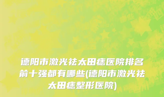 德阳市激光祛太田痣医院排名前十强都有哪些(德阳市激光祛太田痣整形医院)
