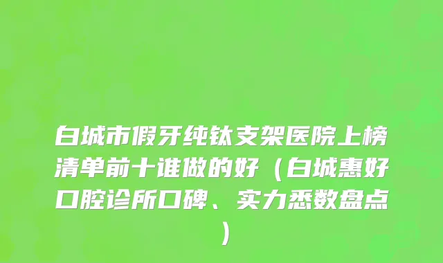 白城市假牙纯钛支架医院上榜清单前十谁做的好（白城惠好口腔诊所口碑、实力悉数盘点）