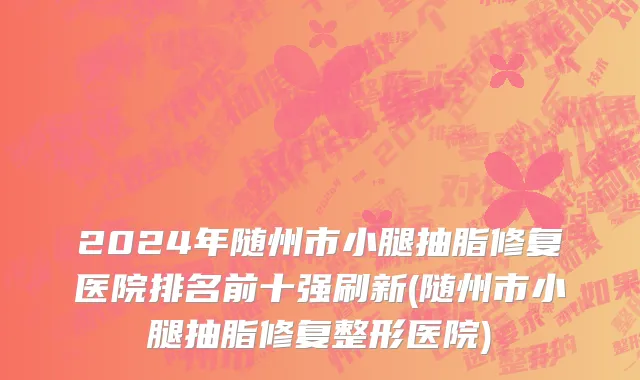 2024年随州市小腿抽脂修复医院排名前十强刷新(随州市小腿抽脂修复整形医院)