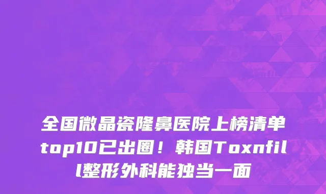 全国微晶瓷隆鼻医院上榜清单top10已出圈!韩国Toxnfill整形外科能独当一面