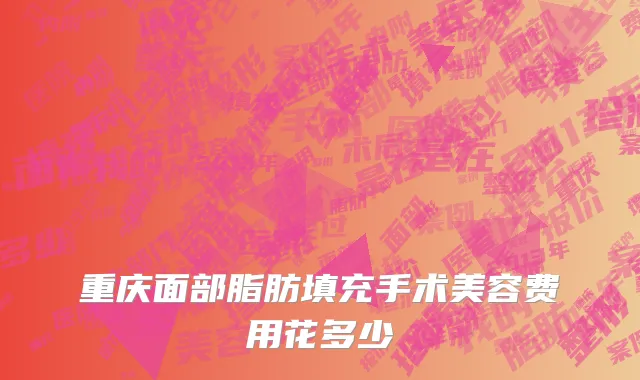 重庆面部脂肪填充手术美容费用花多少