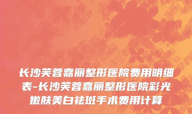 长沙芙蓉嘉丽整形医院费用明细表-长沙芙蓉嘉丽整形医院彩光嫩肤美白祛斑手术费用计算