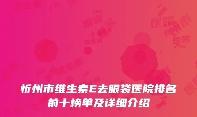 忻州市维生素E去眼袋医院排名前十榜单及详细介绍