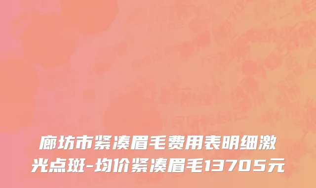 廊坊市紧凑眉毛费用表明细激光点斑-均价紧凑眉毛13705元