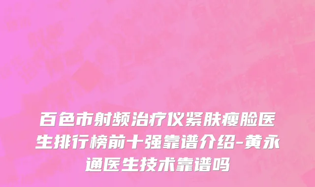 百色市射频治疗仪紧肤瘦脸医生排行榜前十强靠谱介绍-黄永通医生技术靠谱吗