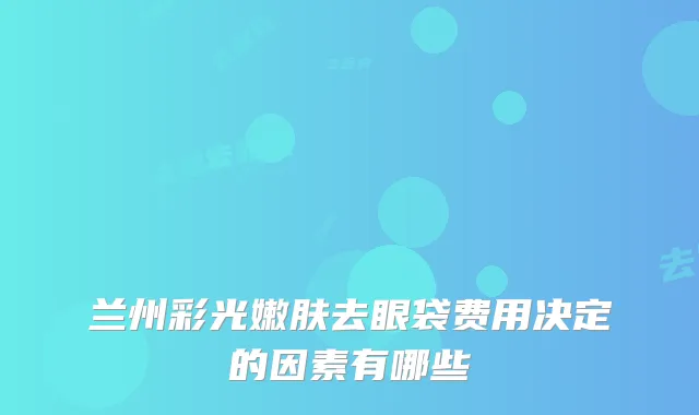 兰州彩光嫩肤去眼袋费用决定的因素有哪些