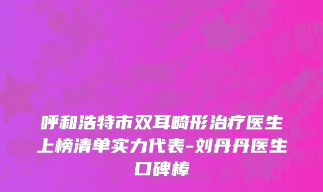 呼和浩特市双耳畸形治疗医生上榜清单实力代表-刘丹丹医生口碑棒