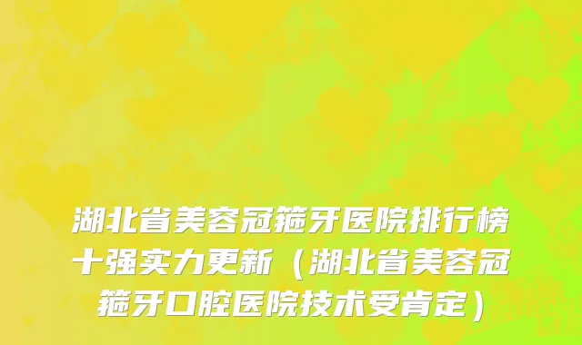 湖北省美容冠箍牙医院排行榜十强实力更新（湖北省美容冠箍牙口腔医院技术受肯定）
