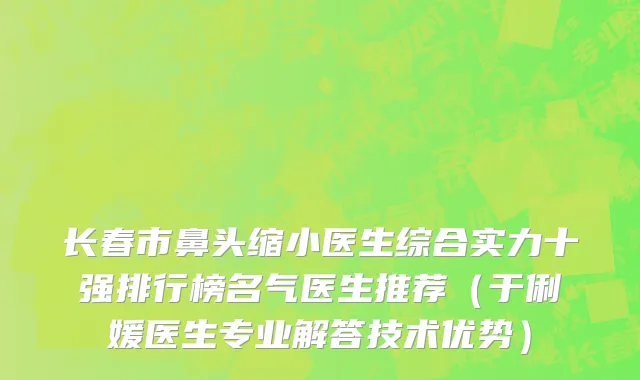 长春市鼻头缩小医生综合实力十强排行榜名气医生推荐（于俐媛医生专业解答技术优势）
