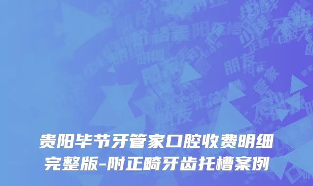 贵阳毕节牙管家口腔收费明细完整版-附正畸牙齿托槽案例