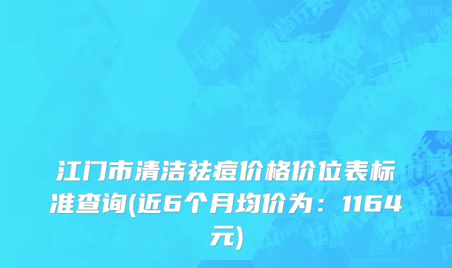 江门市清洁祛痘价格价位表标准查询(近6个月均价为：1164元)