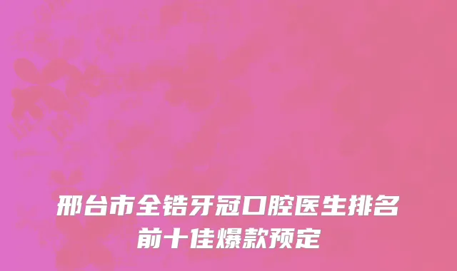邢台市全锆牙冠口腔医生排名前十佳爆款预定