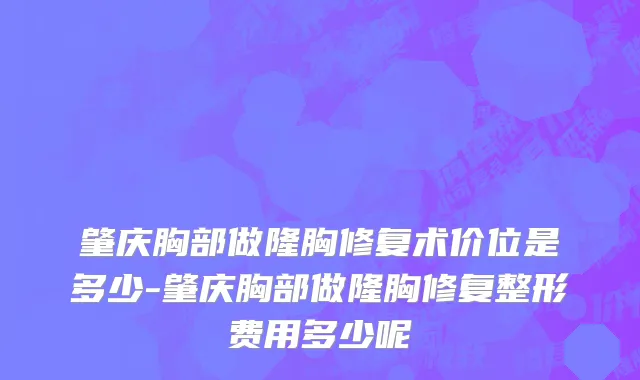 肇庆胸部做隆胸修复术价位是多少-肇庆胸部做隆胸修复整形费用多少呢