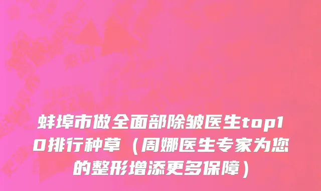 蚌埠市做全面部除皱医生top10排行种草（周娜医生专家为您的整形增添更多保障）