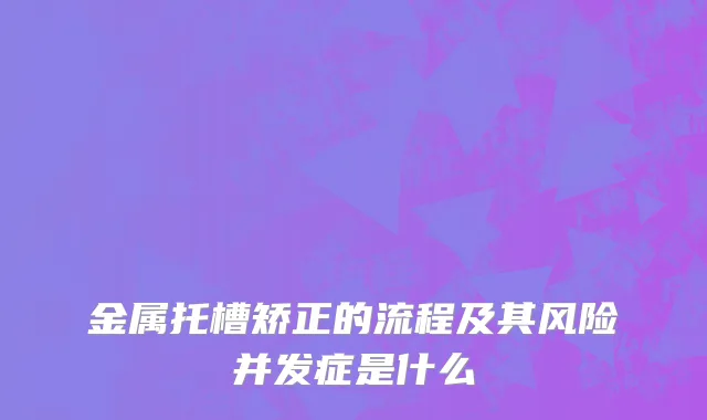 金属托槽矫正的流程及其风险并发症是什么