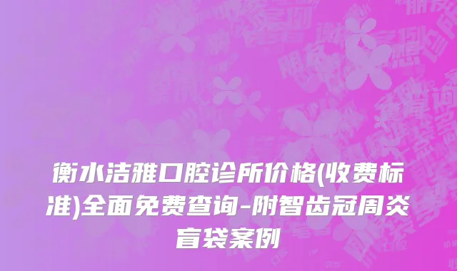 衡水洁雅口腔诊所价格(收费标准)全面免费查询-附智齿冠周炎盲袋案例