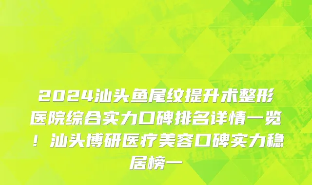 2024汕头鱼尾纹提升术整形医院综合实力口碑排名详情一览!汕头博研医疗美容口碑实力稳居榜一