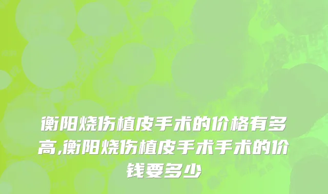 衡阳烧伤植皮手术的价格有多高,衡阳烧伤植皮手术手术的价钱要多少