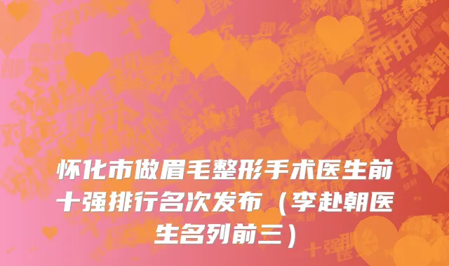 怀化市做眉毛整形手术医生前十强排行名次发布（李赴朝医生名列前三）