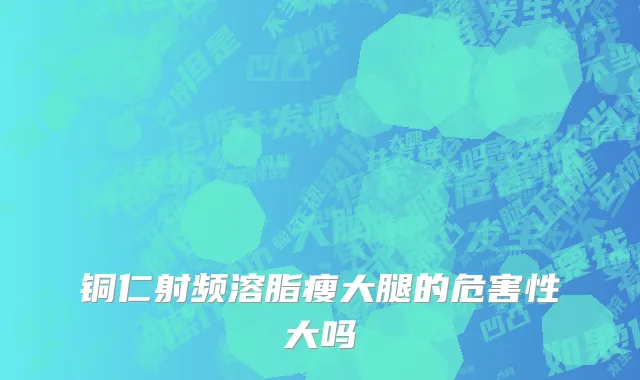 铜仁射频溶脂瘦大腿的危害性大吗