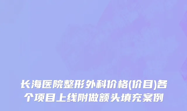 长海医院整形外科价格(价目)各个项目上线附做额头填充案例