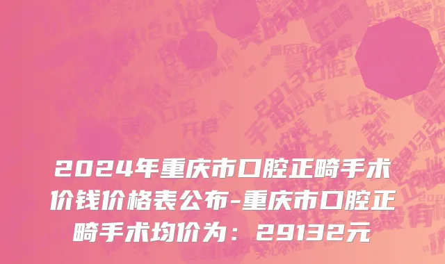 2024年重庆市口腔正畸手术价钱价格表公布-重庆市口腔正畸手术均价为：29132元