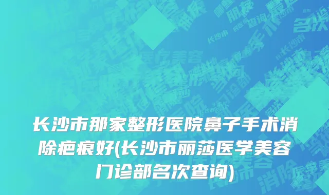 长沙市那家整形医院鼻子手术消除疤痕好(长沙市丽莎医学美容门诊部名次查询)