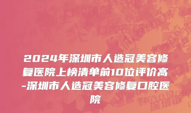 2024年深圳市人造冠美容修复医院上榜清单前10位评价高-深圳市人造冠美容修复口腔医院