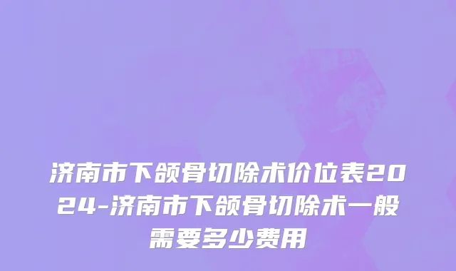 济南市下颌骨切除术价位表2024-济南市下颌骨切除术一般需要多少费用