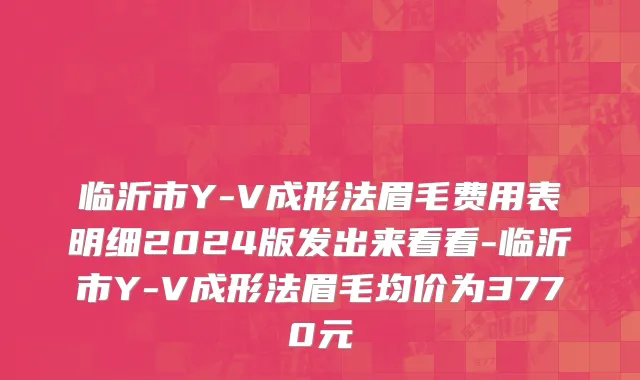 临沂市Y-V成形法眉毛费用表明细2024版发出来看看-临沂市Y-V成形法眉毛均价为3770元
