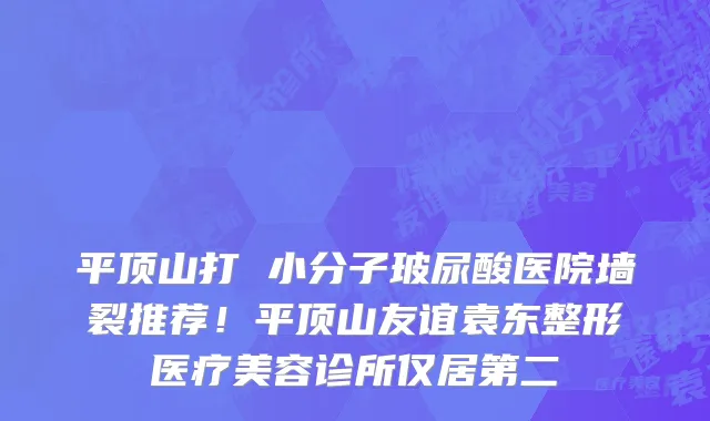 平顶山打 小分子玻尿酸医院墙裂推荐！平顶山友谊袁东整形医疗美容诊所仅居第二