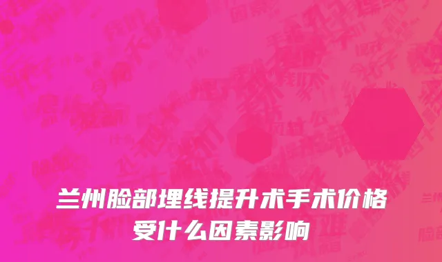 兰州脸部埋线提升术手术价格受什么因素影响