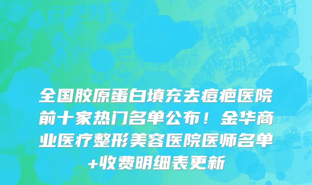 全国胶原蛋白填充去痘疤医院前十家热门名单公布!金华商业医疗整形美容医院医师名单+收费明细表更新