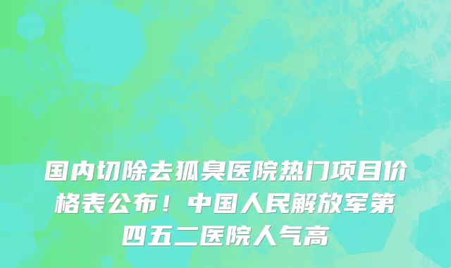 国内切除去狐臭医院热门项目价格表公布！中国人民解放军第四五二医院人气高